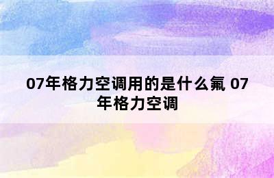 07年格力空调用的是什么氟 07年格力空调